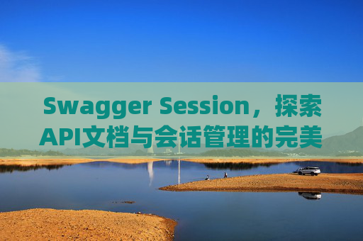 Swagger Session,探索API文档与会话管理的完美结合